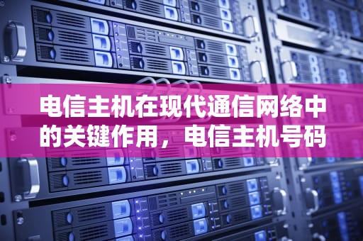 电信主机在现代通信网络中的关键作用，电信主机号码可以更换吗