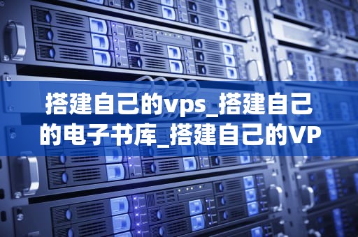 搭建自己的vps_搭建自己的电子书库_搭建自己的VPS：从入门到精通