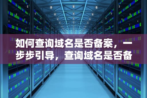 如何查询域名是否备案，一步步引导，查询域名是否备案?