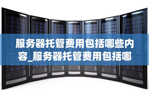 服务器托管费用包括哪些内容_服务器托管费用包括哪些内容和项目_服务器托管费用的全面解析
