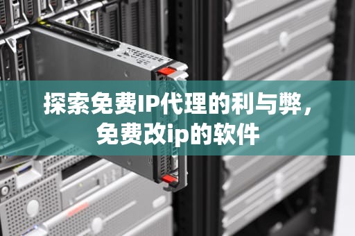 探索免费IP代理的利与弊，免费改ip的软件