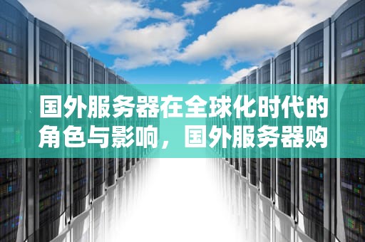 国外服务器在全球化时代的角色与影响，国外服务器购买
