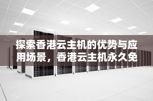 探索香港云主机的优势与应用场景，香港云主机永久免费