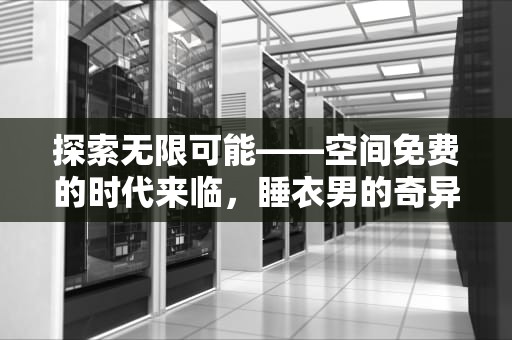 探索无限可能——空间免费的时代来临，睡衣男的奇异空间免费