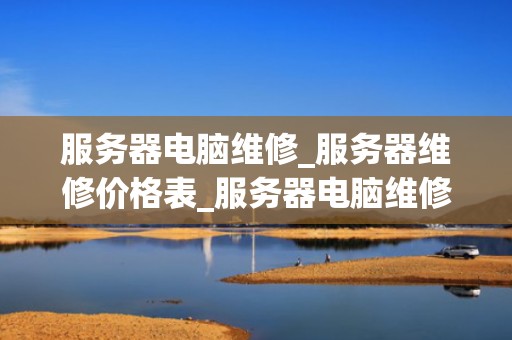 服务器电脑维修_服务器维修价格表_服务器电脑维修的全面指南