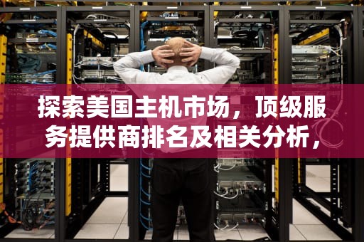 探索美国主机市场，顶级服务提供商排名及相关分析，美国主机排名前十