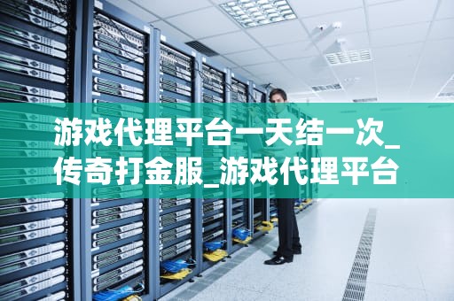 游戏代理平台一天结一次_传奇打金服_游戏代理平台一天结一次的运营模式及其优势