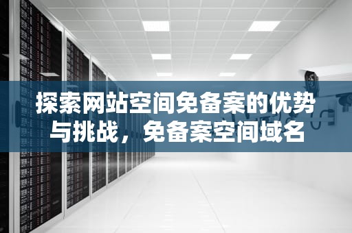 探索网站空间免备案的优势与挑战，免备案空间域名