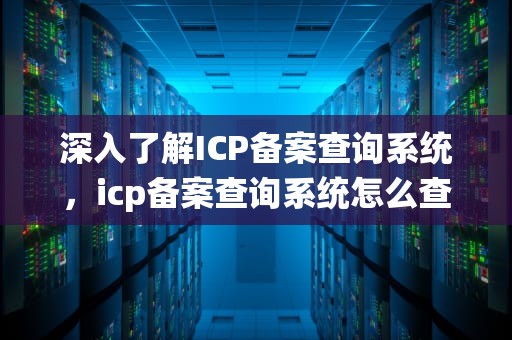 深入了解ICP备案查询系统，icp备案查询系统怎么查