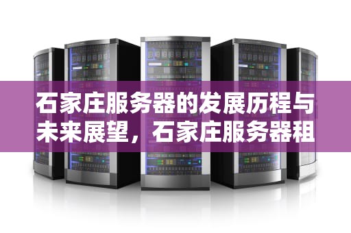 石家庄服务器的发展历程与未来展望，石家庄服务器租赁