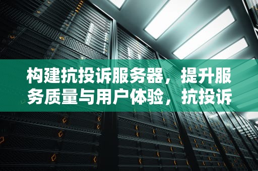 构建抗投诉服务器，提升服务质量与用户体验，抗投诉服务器什么意思