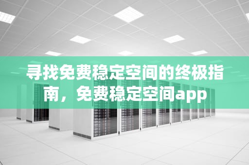寻找免费稳定空间的终极指南，免费稳定空间app