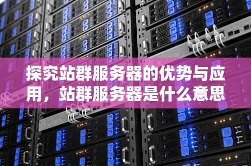 探究站群服务器的优势与应用，站群服务器是什么意思