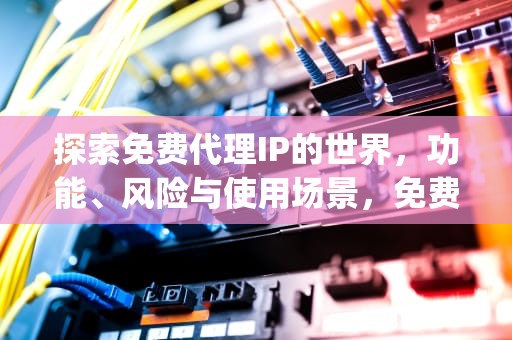 探索免费代理IP的世界，功能、风险与使用场景，免费代理ip地址网站