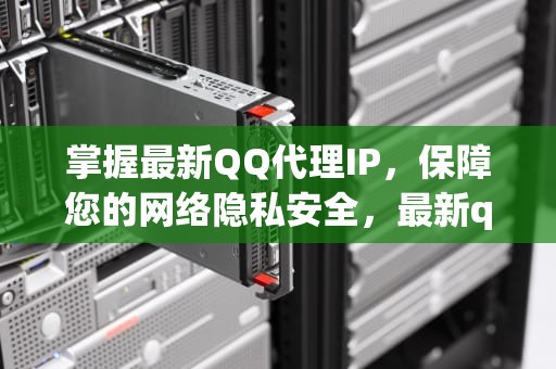 掌握最新QQ代理IP，保障您的网络隐私安全，最新qq代理服务器