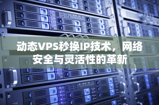 动态VPS秒换IP技术，网络安全与灵活性的革新