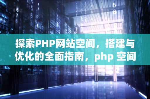 探索PHP网站空间，搭建与优化的全面指南，php 空间