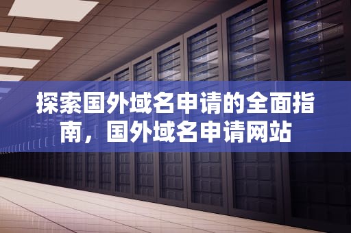 探索国外域名申请的全面指南，国外域名申请网站