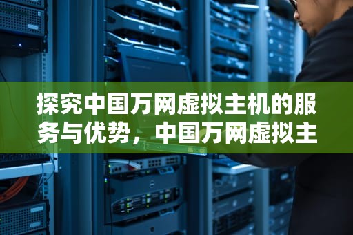 探究中国万网虚拟主机的服务与优势，中国万网虚拟主机怎么样