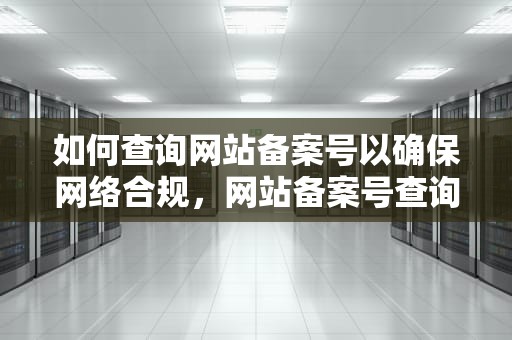 如何查询网站备案号以确保网络合规，网站备案号查询平台