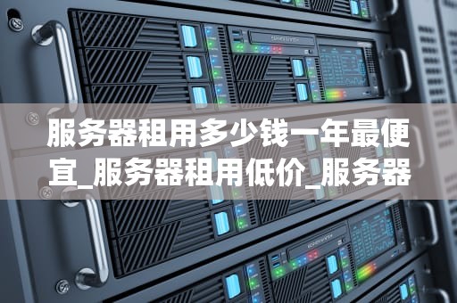 服务器租用多少钱一年最便宜_服务器租用低价_服务器租用价格解析：寻找最便宜的一年方案