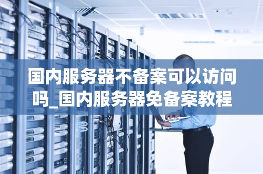 国内服务器不备案可以访问吗_国内服务器免备案教程_国内服务器不备案可以访问吗？