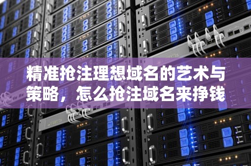 精准抢注理想域名的艺术与策略，怎么抢注域名来挣钱?