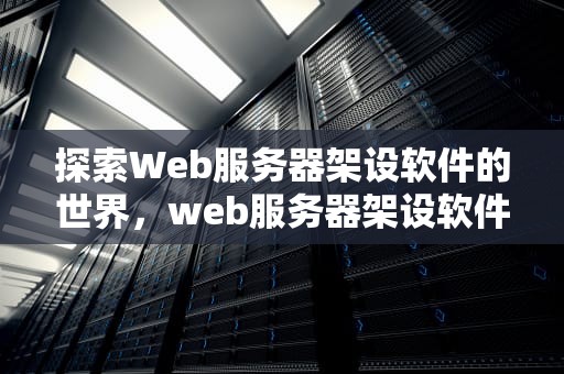 探索Web服务器架设软件的世界，web服务器架设软件有哪些
