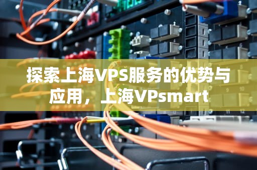 探索上海VPS服务的优势与应用，上海VPsmart