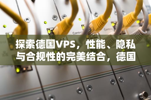 探索德国VPS，性能、隐私与合规性的完美结合，德国VPS主机厂家