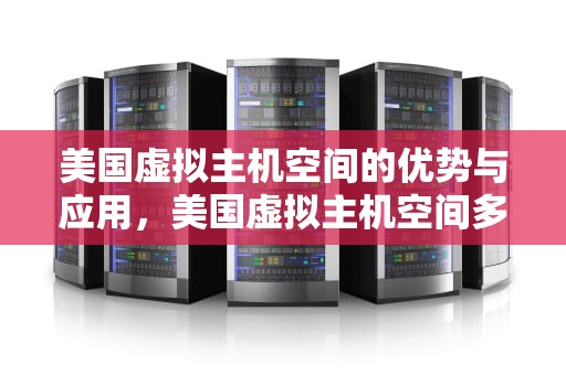 美国虚拟主机空间的优势与应用，美国虚拟主机空间多大