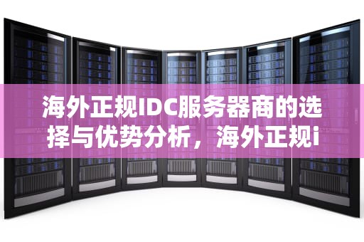 海外正规IDC服务器商的选择与优势分析，海外正规idc服务器商家
