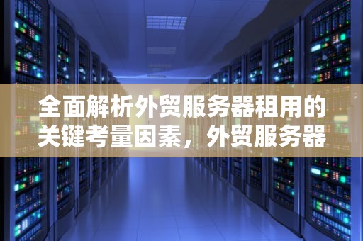 全面解析外贸服务器租用的关键考量因素，外贸服务器租用多少钱