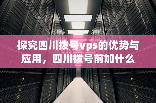 探究四川拨号vps的优势与应用，四川拨号前加什么