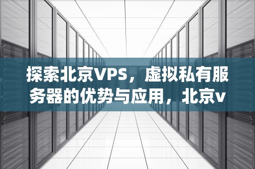 探索北京VPS，虚拟私有服务器的优势与应用，北京vps租用