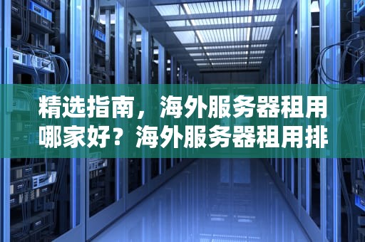 精选指南，海外服务器租用哪家好？海外服务器租用排行榜