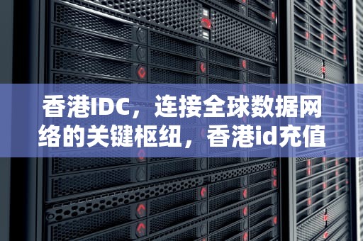 香港IDC，连接全球数据网络的关键枢纽，香港id充值卡
