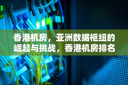 香港机房，亚洲数据枢纽的崛起与挑战，香港机房排名