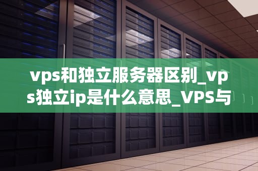 vps和独立服务器区别_vps独立ip是什么意思_VPS与独立服务器的区别