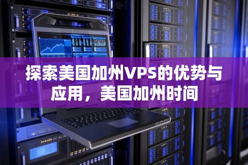 探索美国加州VPS的优势与应用，美国加州时间