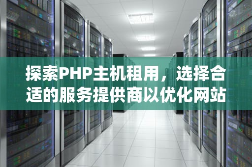 探索PHP主机租用，选择合适的服务提供商以优化网站性能，php免费主机