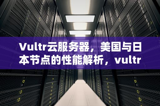 Vultr云服务器，美国与日本节点的性能解析，vultr 美国与日本