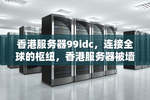 香港服务器99idc，连接全球的枢纽，香港服务器被墙了怎么办