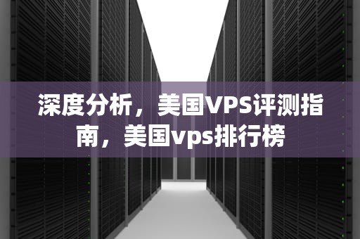 深度分析，美国VPS评测指南，美国vps排行榜