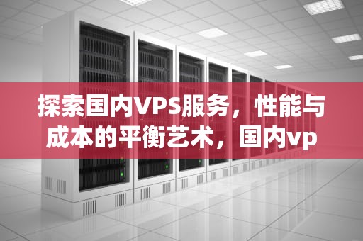 探索国内VPS服务，性能与成本的平衡艺术，国内vps可以访问海外