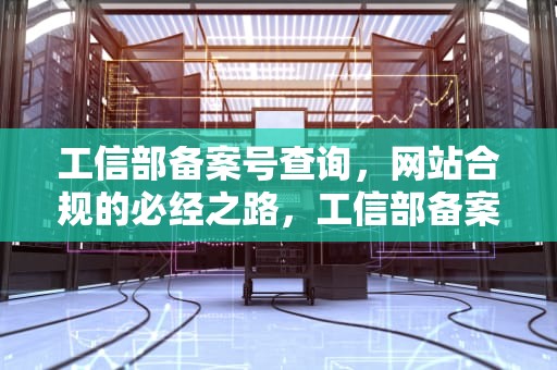 工信部备案号查询，网站合规的必经之路，工信部备案号查询平台