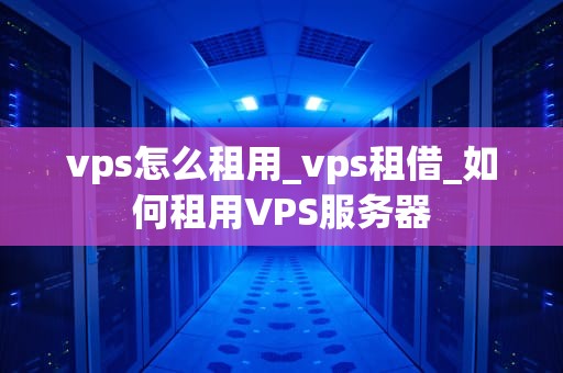 vps怎么租用_vps租借_如何租用VPS服务器