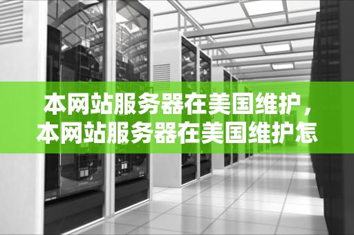 本网站服务器在美国维护，本网站服务器在美国维护怎么办
