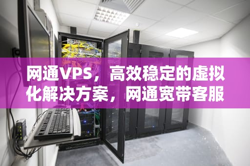 网通VPS，高效稳定的虚拟化解决方案，网通宽带客服电话