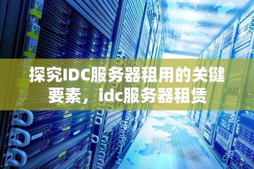 探究IDC服务器租用的关键要素，idc服务器租赁